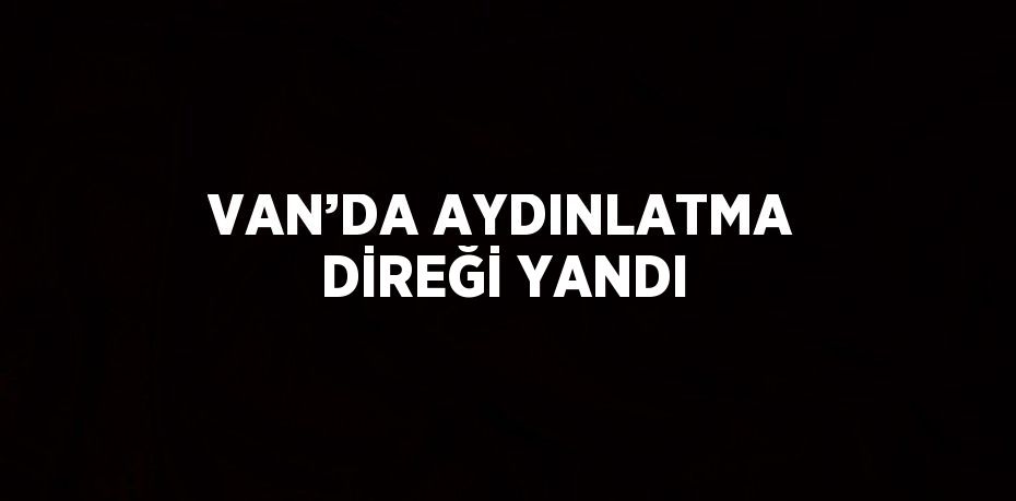 VAN’DA AYDINLATMA DİREĞİ YANDI