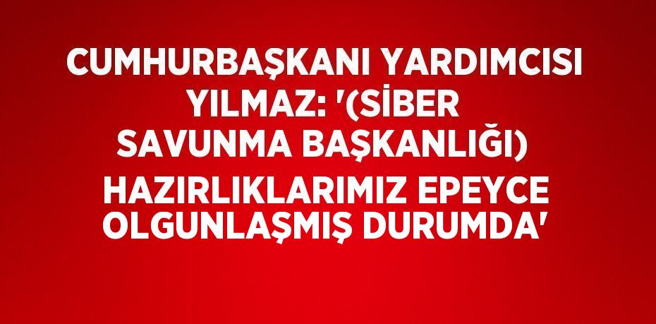 CUMHURBAŞKANI YARDIMCISI YILMAZ: '(SİBER SAVUNMA BAŞKANLIĞI) HAZIRLIKLARIMIZ EPEYCE OLGUNLAŞMIŞ DURUMDA'