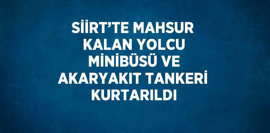 SİİRT’TE MAHSUR KALAN YOLCU MİNİBÜSÜ VE AKARYAKIT TANKERİ KURTARILDI