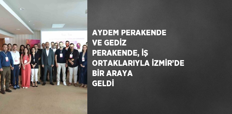 AYDEM PERAKENDE VE GEDİZ PERAKENDE, İŞ ORTAKLARIYLA İZMİR’DE BİR ARAYA GELDİ