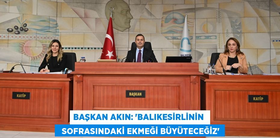 BAŞKAN AKIN: “BALIKESİRLİNİN    SOFRASINDAKİ EKMEĞİ BÜYÜTECEĞİZ”