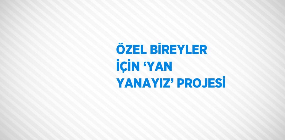 ÖZEL BİREYLER İÇİN ‘YAN YANAYIZ’ PROJESİ