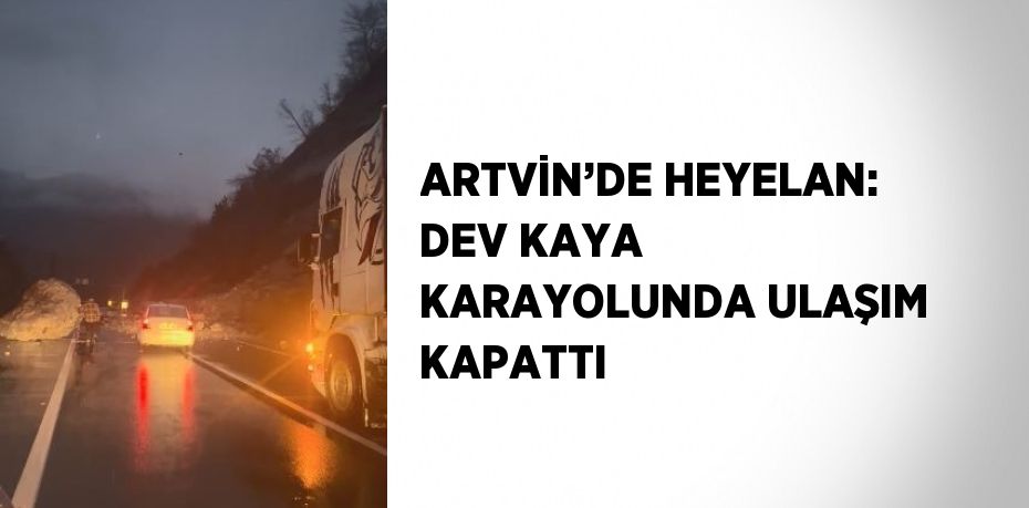 ARTVİN’DE HEYELAN: DEV KAYA KARAYOLUNDA ULAŞIM KAPATTI