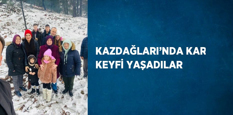 KAZDAĞLARI’NDA KAR KEYFİ YAŞADILAR