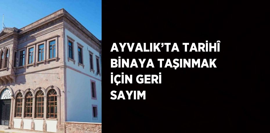 AYVALIK’TA TARİHÎ BİNAYA TAŞINMAK İÇİN GERİ SAYIM