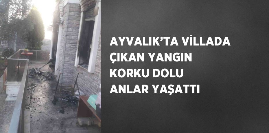 AYVALIK’TA VİLLADA ÇIKAN YANGIN KORKU DOLU ANLAR YAŞATTI