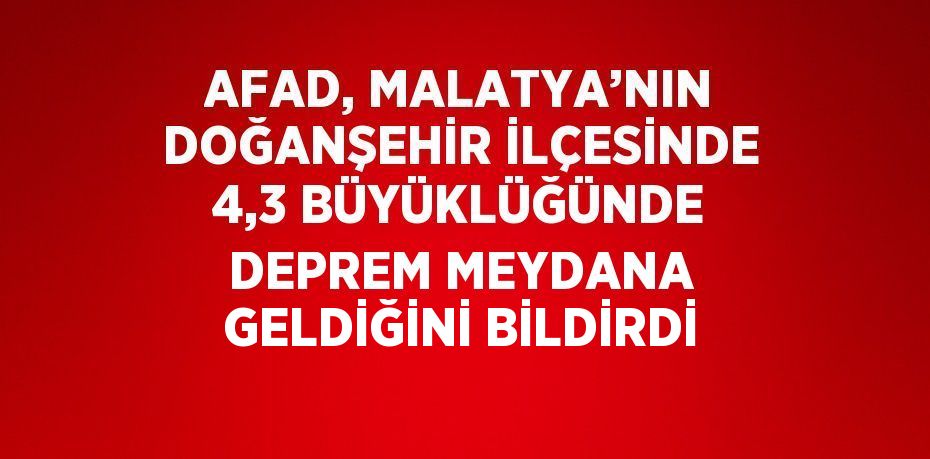 AFAD, MALATYA’NIN DOĞANŞEHİR İLÇESİNDE 4,3 BÜYÜKLÜĞÜNDE DEPREM MEYDANA GELDİĞİNİ BİLDİRDİ