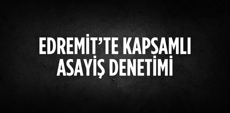 EDREMİT’TE KAPSAMLI ASAYİŞ DENETİMİ