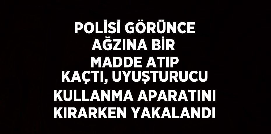 POLİSİ GÖRÜNCE AĞZINA BİR MADDE ATIP KAÇTI, UYUŞTURUCU KULLANMA APARATINI KIRARKEN YAKALANDI