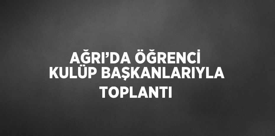 AĞRI’DA ÖĞRENCİ KULÜP BAŞKANLARIYLA TOPLANTI