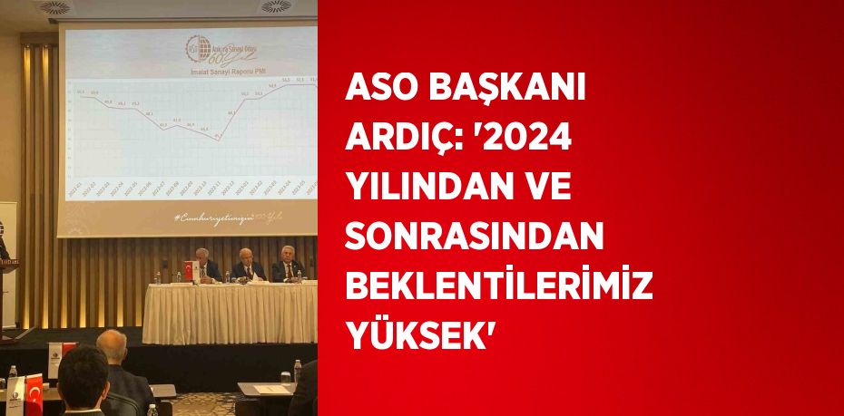 ASO BAŞKANI ARDIÇ: '2024 YILINDAN VE SONRASINDAN BEKLENTİLERİMİZ YÜKSEK'