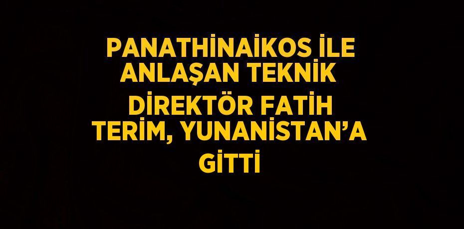 PANATHİNAİKOS İLE ANLAŞAN TEKNİK DİREKTÖR FATİH TERİM, YUNANİSTAN’A GİTTİ