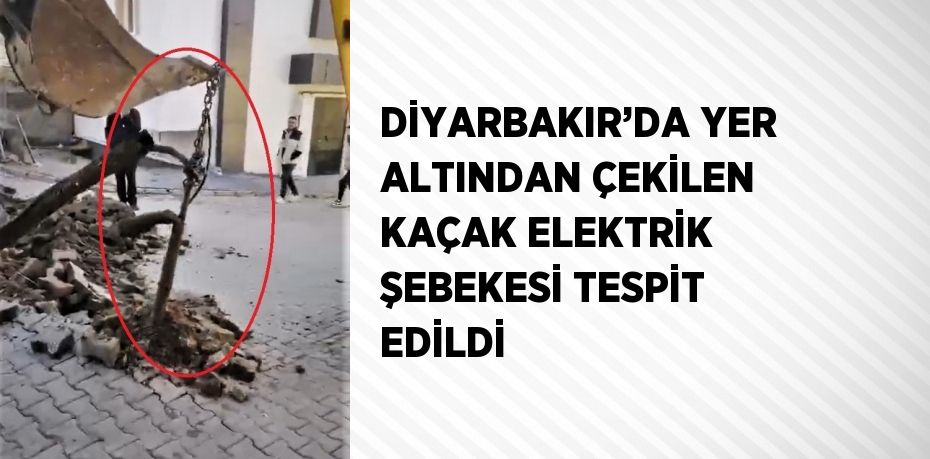 DİYARBAKIR’DA YER ALTINDAN ÇEKİLEN KAÇAK ELEKTRİK ŞEBEKESİ TESPİT EDİLDİ