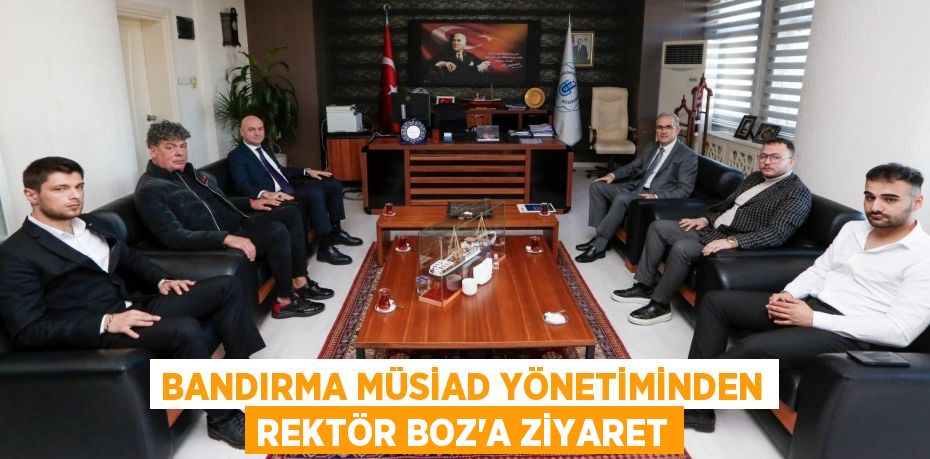 BANDIRMA MÜSİAD YÖNETİMİNDEN REKTÖR BOZ’A ZİYARET