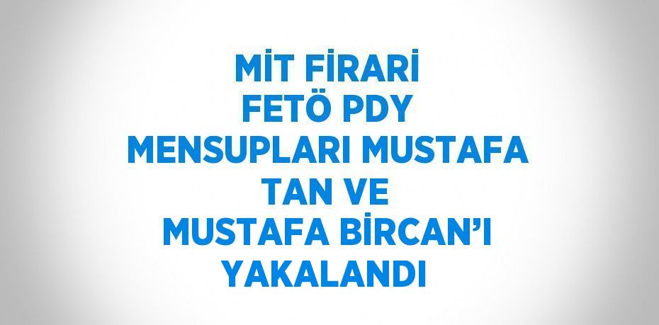 MİT FİRARİ FETÖ PDY MENSUPLARI MUSTAFA TAN VE MUSTAFA BİRCAN’I YAKALANDI