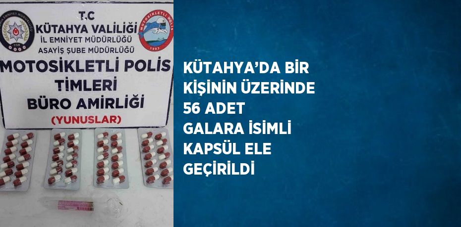 KÜTAHYA’DA BİR KİŞİNİN ÜZERİNDE 56 ADET GALARA İSİMLİ KAPSÜL ELE GEÇİRİLDİ