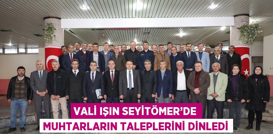 VALİ IŞIN SEYİTÖMER’DE MUHTARLARIN TALEPLERİNİ DİNLEDİ