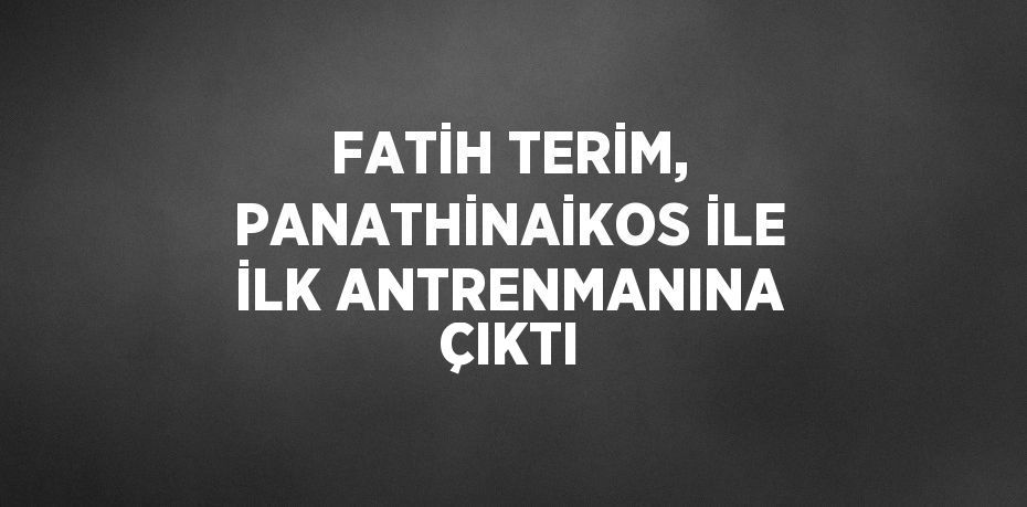 FATİH TERİM, PANATHİNAİKOS İLE İLK ANTRENMANINA ÇIKTI