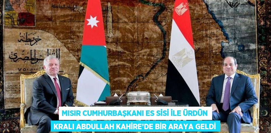 MISIR CUMHURBAŞKANI ES SİSİ İLE ÜRDÜN KRALI ABDULLAH KAHİRE’DE BİR ARAYA GELDİ