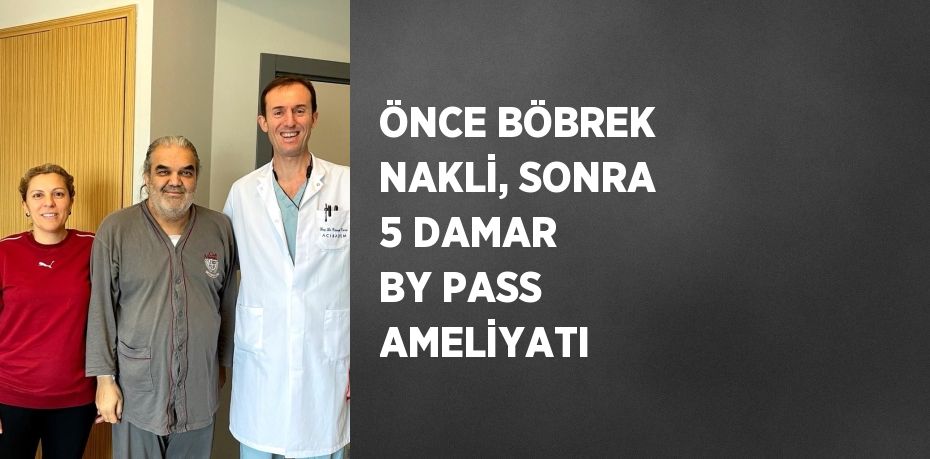 ÖNCE BÖBREK NAKLİ, SONRA 5 DAMAR BY PASS AMELİYATI