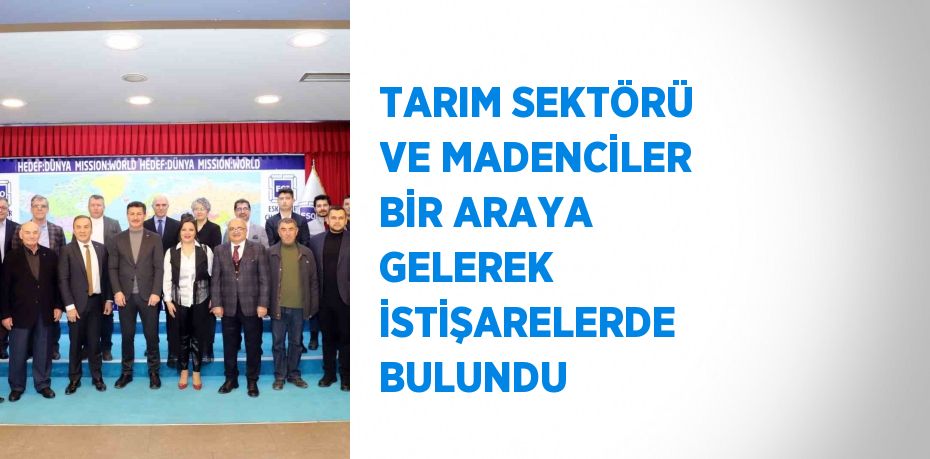 TARIM SEKTÖRÜ VE MADENCİLER BİR ARAYA GELEREK İSTİŞARELERDE BULUNDU