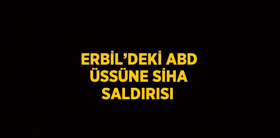 ERBİL’DEKİ ABD ÜSSÜNE SİHA SALDIRISI