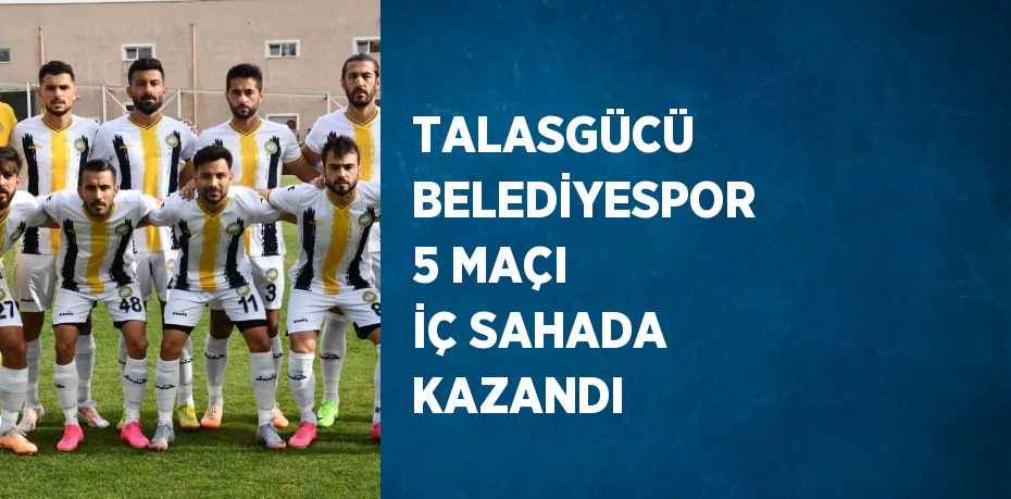 TALASGÜCÜ BELEDİYESPOR 5 MAÇI İÇ SAHADA KAZANDI