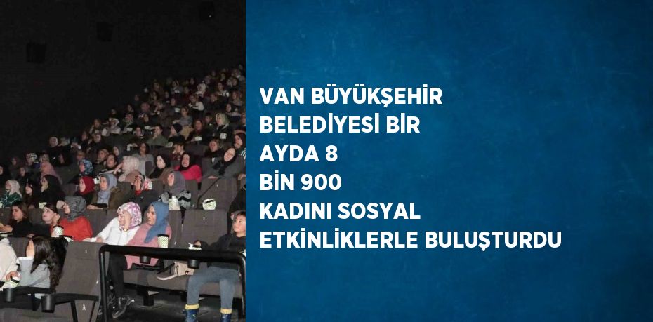 VAN BÜYÜKŞEHİR BELEDİYESİ BİR AYDA 8 BİN 900 KADINI SOSYAL ETKİNLİKLERLE BULUŞTURDU