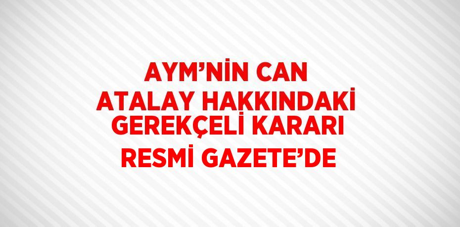 AYM’NİN CAN ATALAY HAKKINDAKİ GEREKÇELİ KARARI RESMİ GAZETE’DE