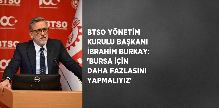 BTSO YÖNETİM KURULU BAŞKANI İBRAHİM BURKAY: 'BURSA İÇİN DAHA FAZLASINI YAPMALIYIZ'