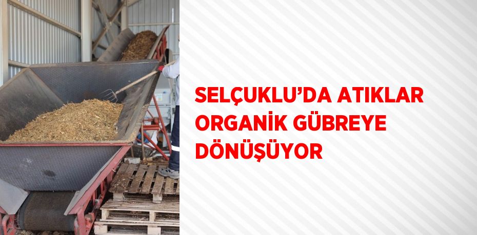 SELÇUKLU’DA ATIKLAR ORGANİK GÜBREYE DÖNÜŞÜYOR