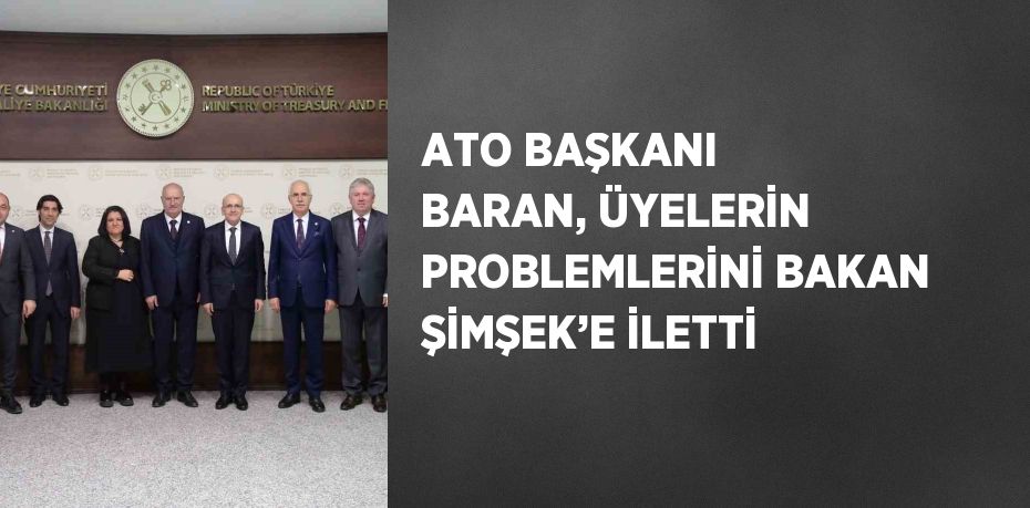 ATO BAŞKANI BARAN, ÜYELERİN PROBLEMLERİNİ BAKAN ŞİMŞEK’E İLETTİ