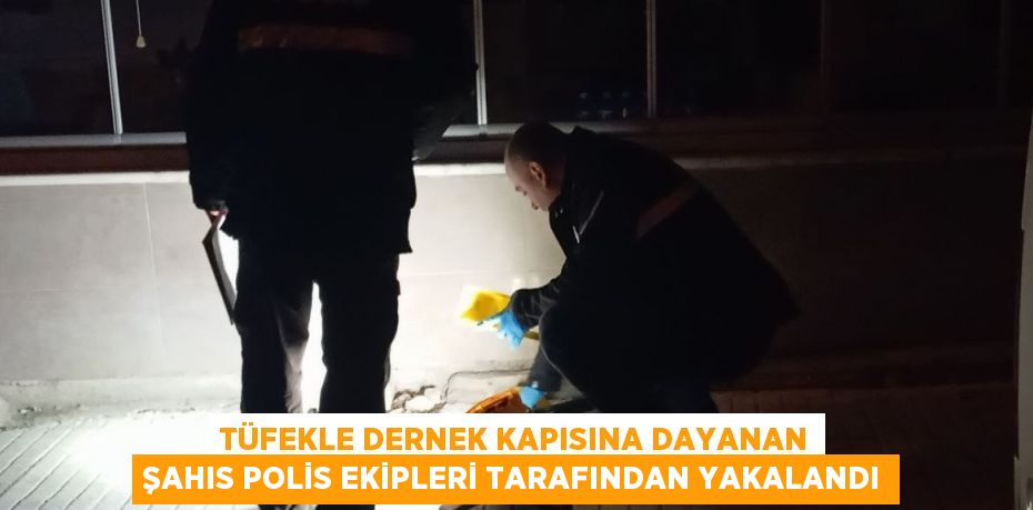 TÜFEKLE DERNEK KAPISINA DAYANAN ŞAHIS POLİS EKİPLERİ TARAFINDAN YAKALANDI