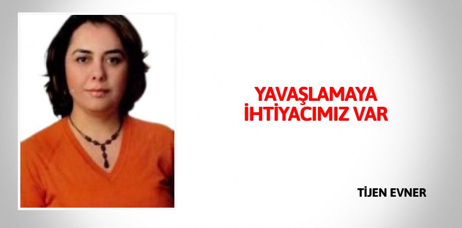 YAVAŞLAMAYA İHTİYACIMIZ VAR