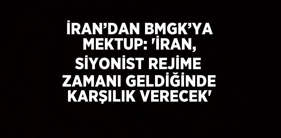 İRAN’DAN BMGK’YA MEKTUP: 'İRAN, SİYONİST REJİME ZAMANI GELDİĞİNDE KARŞILIK VERECEK'