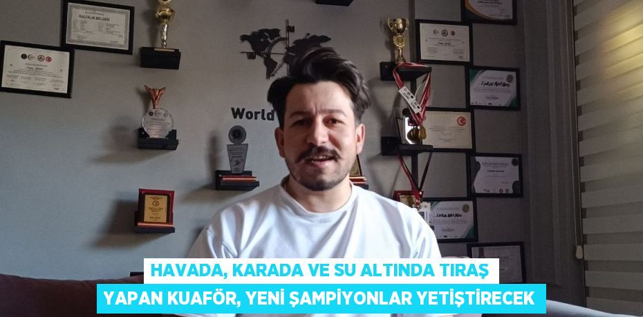 HAVADA, KARADA VE SU ALTINDA TIRAŞ YAPAN KUAFÖR, YENİ ŞAMPİYONLAR YETİŞTİRECEK