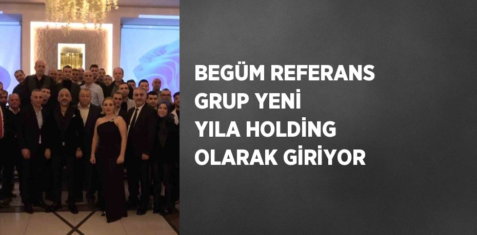 BEGÜM REFERANS GRUP YENİ YILA HOLDİNG OLARAK GİRİYOR