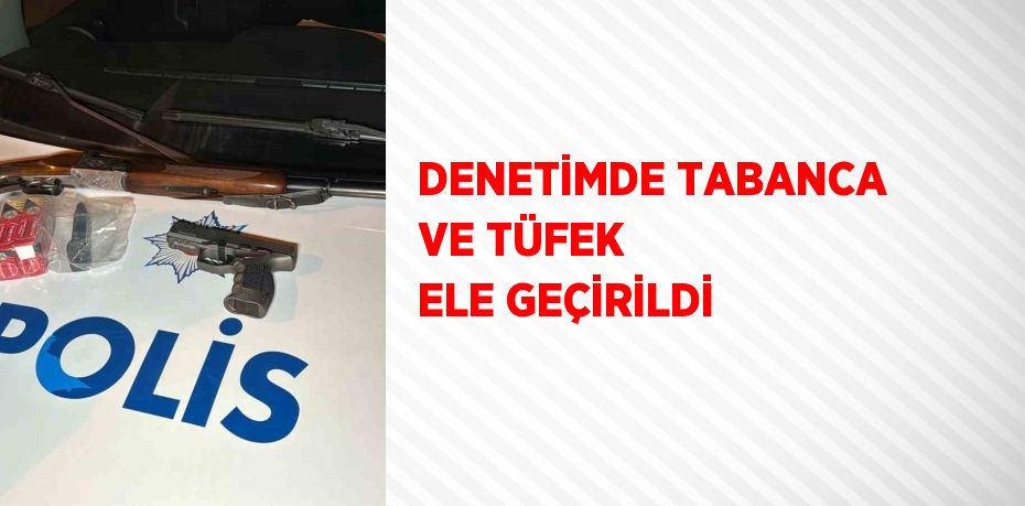 DENETİMDE TABANCA VE TÜFEK ELE GEÇİRİLDİ