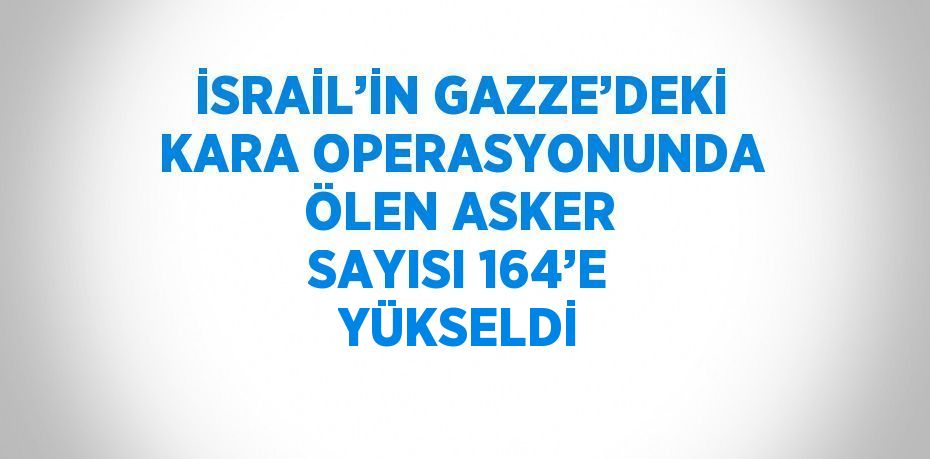 İSRAİL’İN GAZZE’DEKİ KARA OPERASYONUNDA ÖLEN ASKER SAYISI 164’E YÜKSELDİ