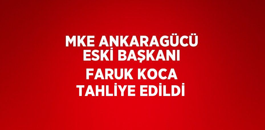 MKE ANKARAGÜCÜ ESKİ BAŞKANI FARUK KOCA TAHLİYE EDİLDİ