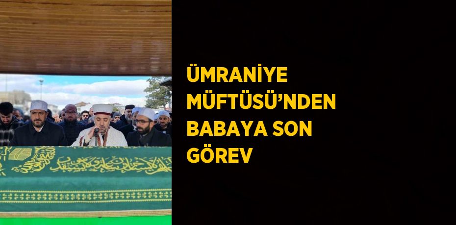 ÜMRANİYE MÜFTÜSÜ’NDEN BABAYA SON GÖREV