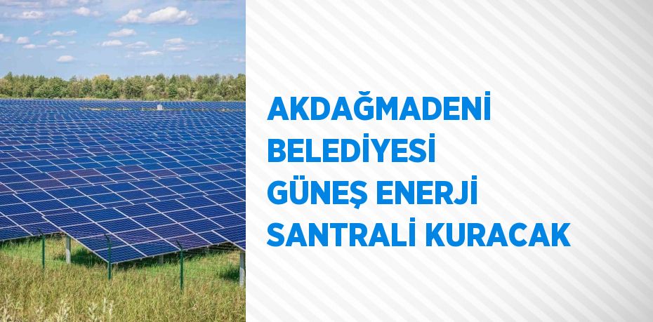 AKDAĞMADENİ BELEDİYESİ GÜNEŞ ENERJİ SANTRALİ KURACAK