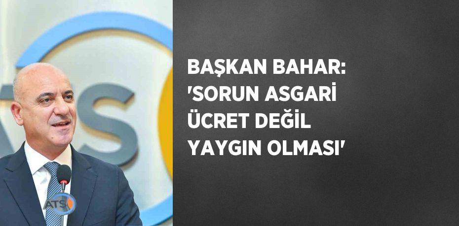 BAŞKAN BAHAR: 'SORUN ASGARİ ÜCRET DEĞİL YAYGIN OLMASI'