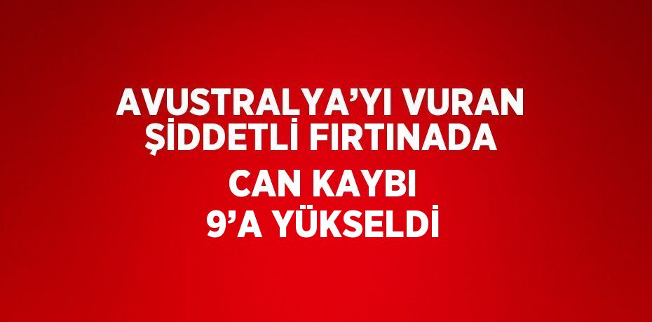 AVUSTRALYA’YI VURAN ŞİDDETLİ FIRTINADA CAN KAYBI 9’A YÜKSELDİ