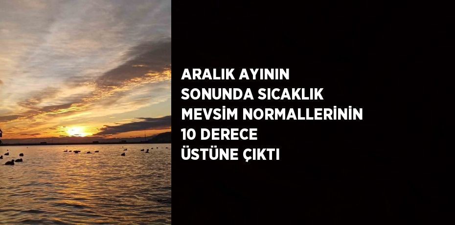 ARALIK AYININ SONUNDA SICAKLIK MEVSİM NORMALLERİNİN 10 DERECE ÜSTÜNE ÇIKTI