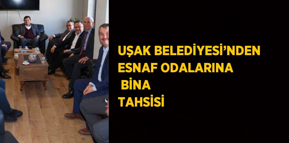 UŞAK BELEDİYESİ’NDEN ESNAF ODALARINA  BİNA TAHSİSİ