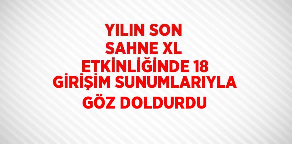 YILIN SON SAHNE XL ETKİNLİĞİNDE 18 GİRİŞİM SUNUMLARIYLA GÖZ DOLDURDU