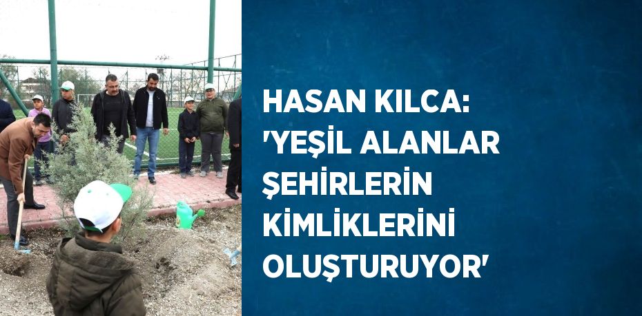 HASAN KILCA: 'YEŞİL ALANLAR ŞEHİRLERİN KİMLİKLERİNİ OLUŞTURUYOR'