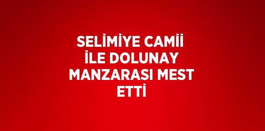 SELİMİYE CAMİİ İLE DOLUNAY MANZARASI MEST ETTİ