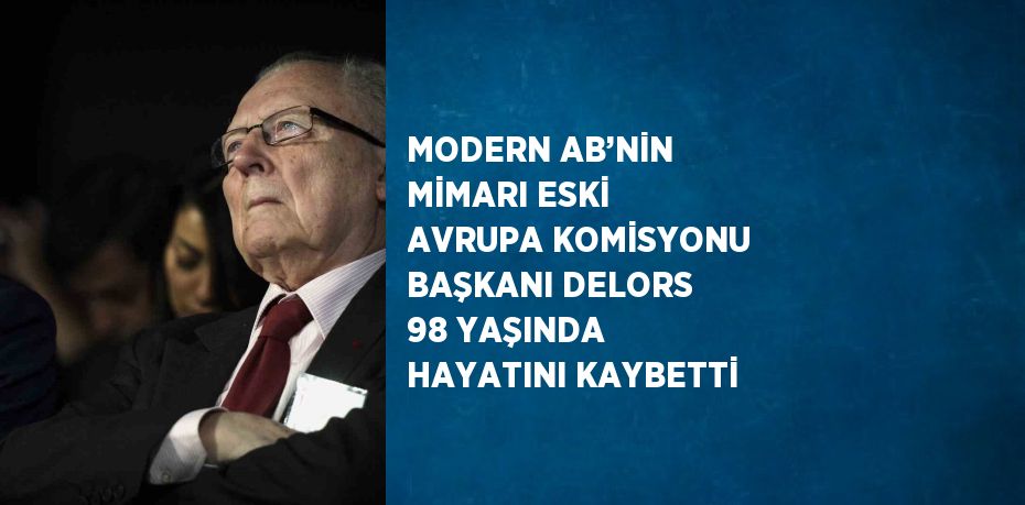 MODERN AB’NİN MİMARI ESKİ AVRUPA KOMİSYONU BAŞKANI DELORS 98 YAŞINDA HAYATINI KAYBETTİ